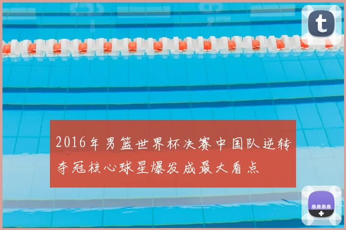 2016年男篮世界杯决赛中国队逆转夺冠核心球星爆发成最大看点