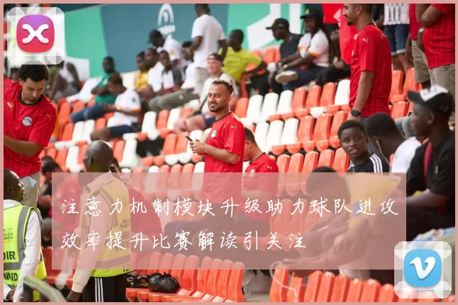 注意力机制模块升级助力球队进攻效率提升比赛解读引关注