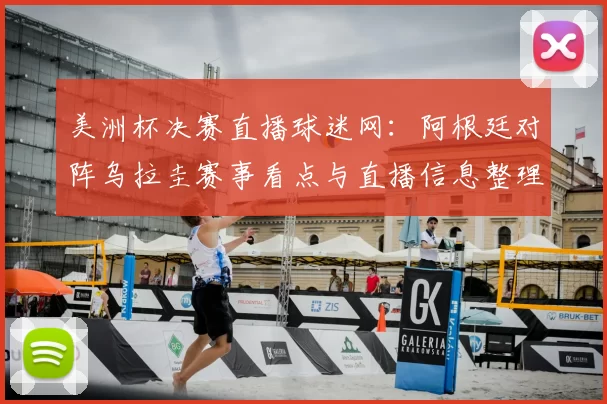 美洲杯决赛直播球迷网：阿根廷对阵乌拉圭赛事看点与直播信息整理