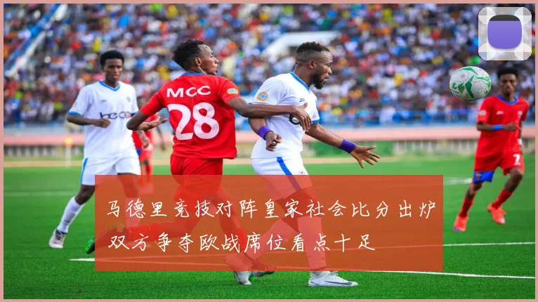 马德里竞技对阵皇家社会比分出炉 双方争夺欧战席位看点十足