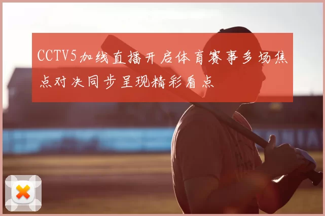 CCTV5加线直播开启体育赛事多场焦点对决同步呈现精彩看点