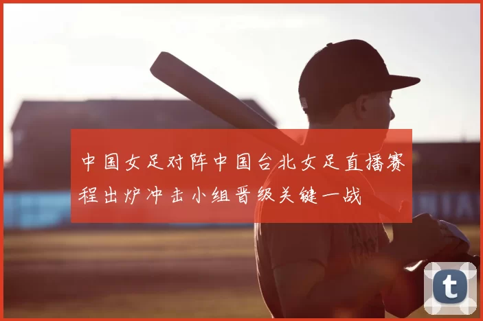 中国女足对阵中国台北女足直播赛程出炉冲击小组晋级关键一战