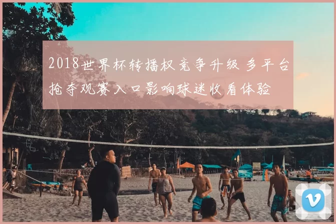2018世界杯转播权竞争升级 多平台抢夺观赛入口影响球迷收看体验