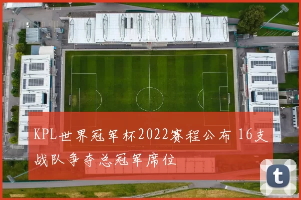 KPL世界冠军杯2022赛程公布 16支战队争夺总冠军席位