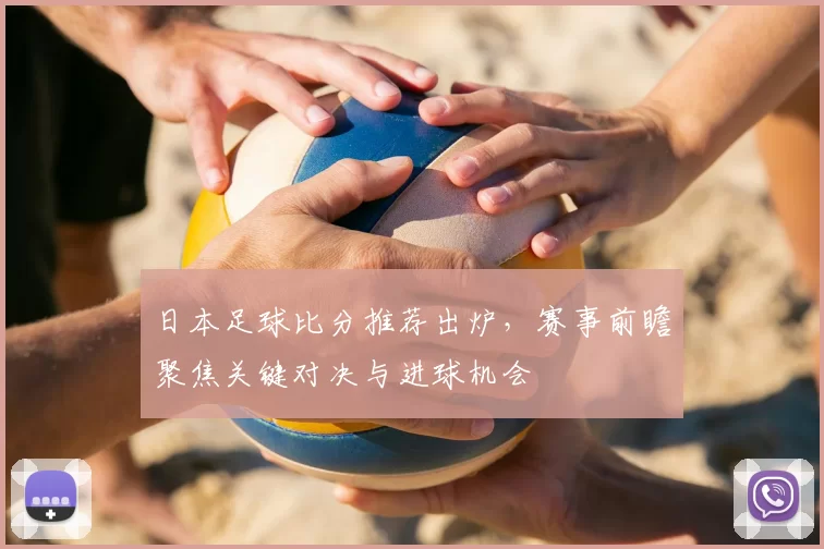 日本足球比分推荐出炉，赛事前瞻聚焦关键对决与进球机会