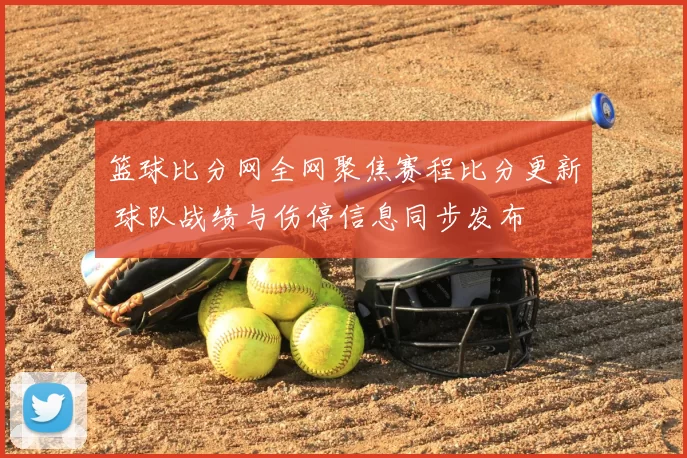 篮球比分网全网聚焦赛程比分更新 球队战绩与伤停信息同步发布