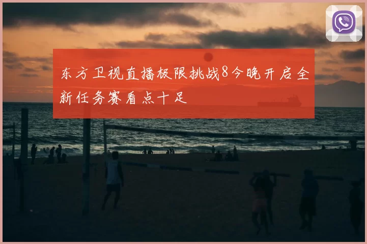 东方卫视直播极限挑战8今晚开启全新任务赛看点十足