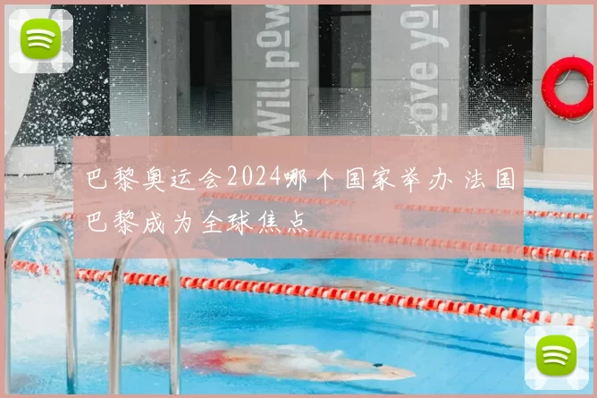 巴黎奥运会2024哪个国家举办 法国巴黎成为全球焦点