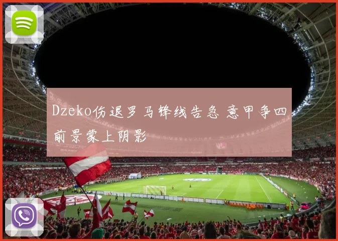 Dzeko伤退罗马锋线告急 意甲争四前景蒙上阴影