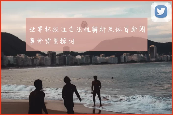 世界杯投注合法性解析及体育新闻事件背景探讨