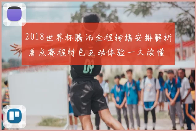 2018世界杯腾讯全程转播安排解析 看点赛程特色互动体验一文读懂