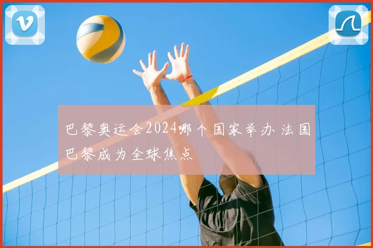 巴黎奥运会2024哪个国家举办 法国巴黎成为全球焦点