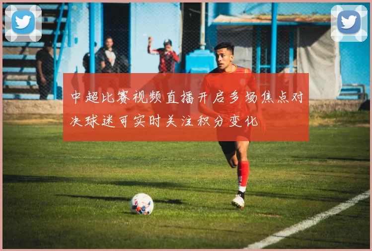 中超比赛视频直播开启多场焦点对决球迷可实时关注积分变化
