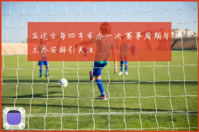 亚运会每四年举办一次 赛事周期与主办安排引关注
