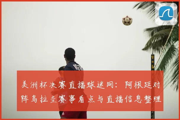 美洲杯决赛直播球迷网：阿根廷对阵乌拉圭赛事看点与直播信息整理