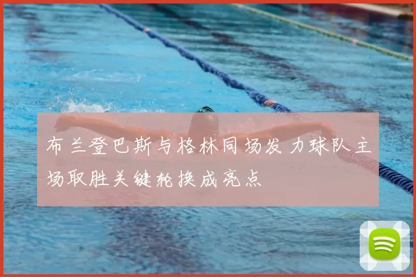布兰登巴斯与格林同场发力球队主场取胜关键轮换成亮点