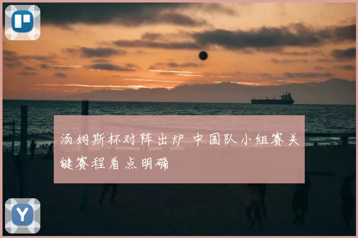 汤姆斯杯对阵出炉 中国队小组赛关键赛程看点明确