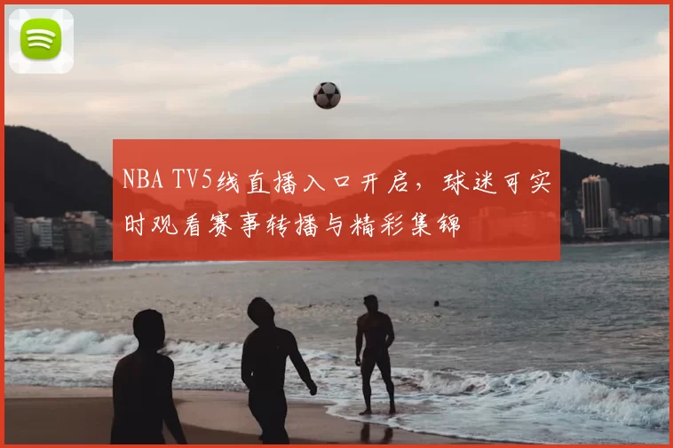 NBA TV5线直播入口开启，球迷可实时观看赛事转播与精彩集锦