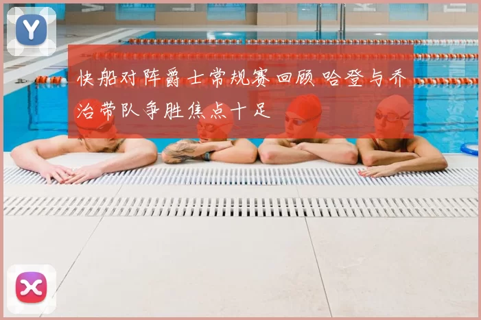 快船对阵爵士常规赛回顾 哈登与乔治带队争胜焦点十足