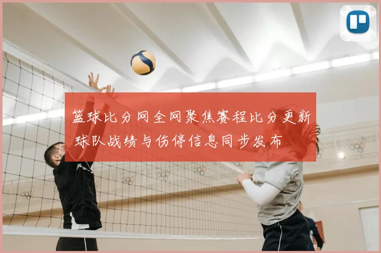 篮球比分网全网聚焦赛程比分更新 球队战绩与伤停信息同步发布