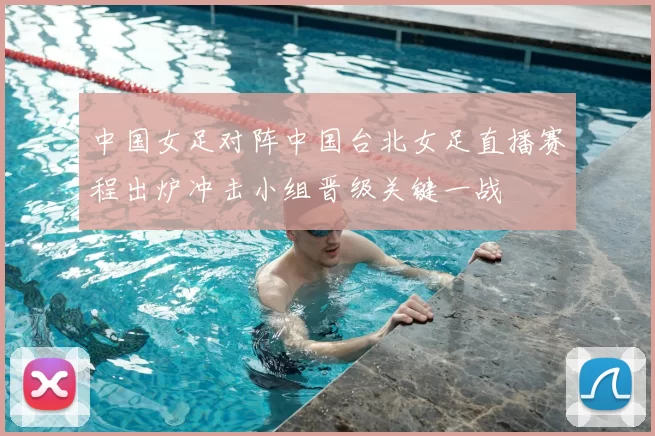 中国女足对阵中国台北女足直播赛程出炉冲击小组晋级关键一战