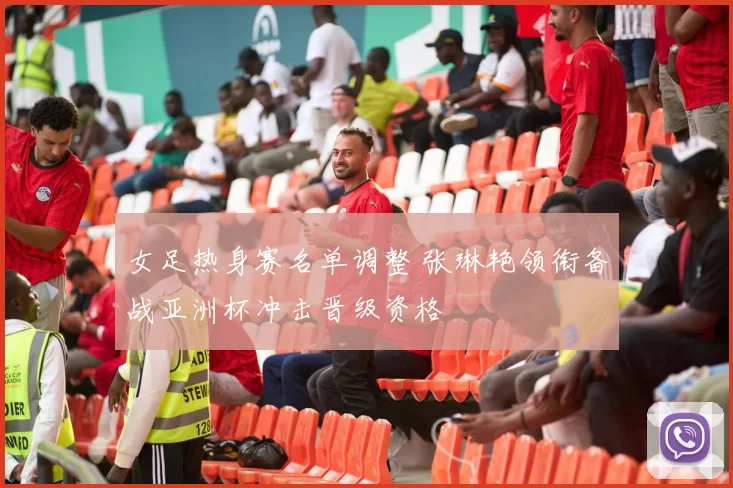 女足热身赛名单调整 张琳艳领衔备战亚洲杯冲击晋级资格