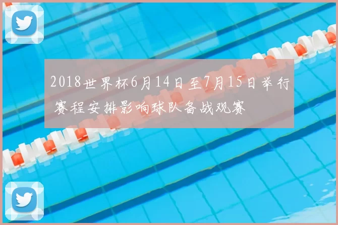 2018世界杯6月14日至7月15日举行 赛程安排影响球队备战观赛