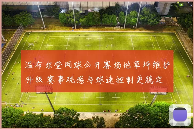 温布尔登网球公开赛场地草坪维护升级 赛事观感与球速控制更稳定