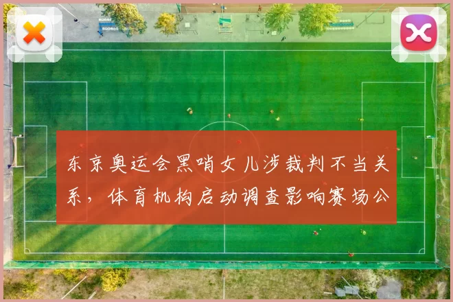东京奥运会黑哨女儿涉裁判不当关系，体育机构启动调查影响赛场公正