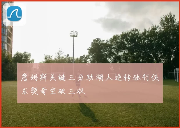 詹姆斯关键三分助湖人逆转独行侠东契奇空砍三双