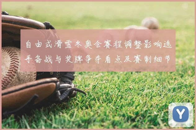 自由式滑雪冬奥会赛程调整影响选手备战与奖牌争夺看点及赛制细节