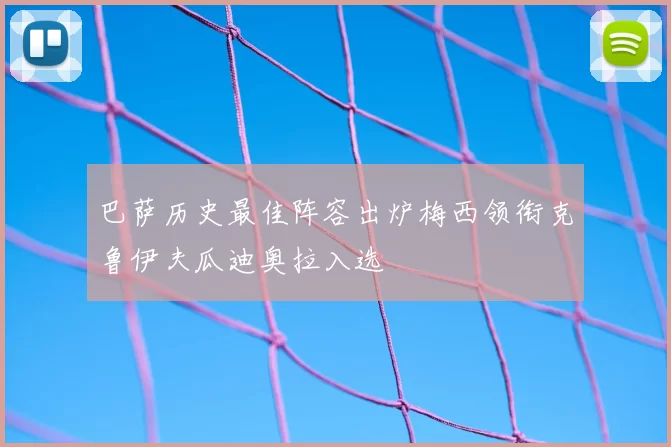 巴萨历史最佳阵容出炉梅西领衔克鲁伊夫瓜迪奥拉入选