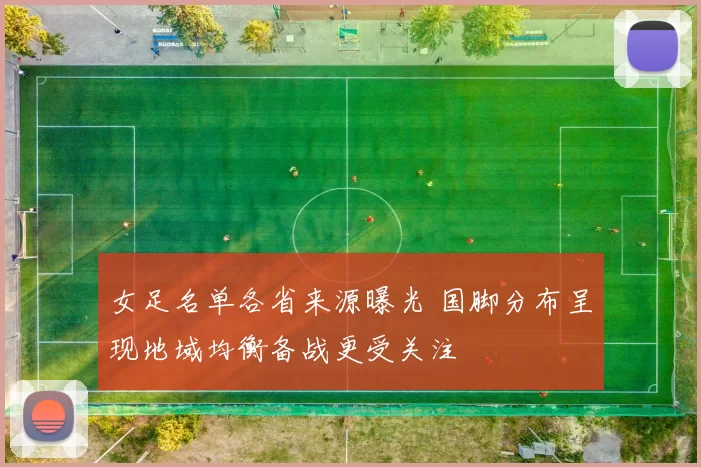 女足名单各省来源曝光 国脚分布呈现地域均衡备战更受关注