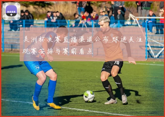 美洲杯决赛直播渠道公布 球迷关注观赛安排与赛前看点
