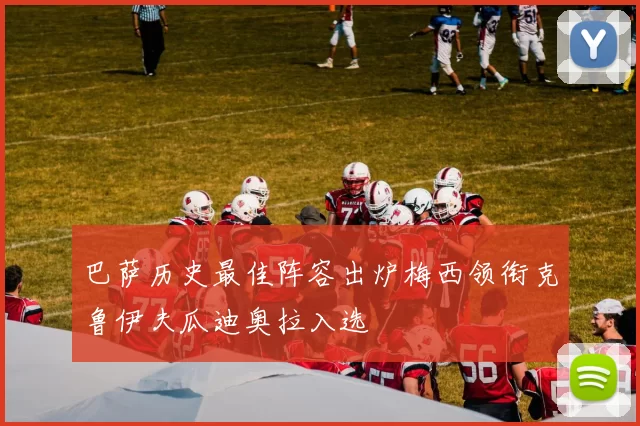巴萨历史最佳阵容出炉梅西领衔克鲁伊夫瓜迪奥拉入选
