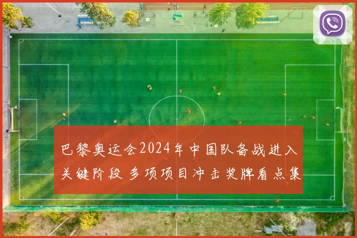 巴黎奥运会2024年中国队备战进入关键阶段 多项项目冲击奖牌看点集中