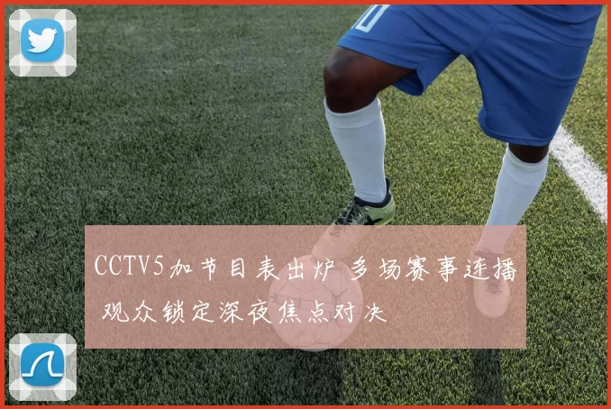 CCTV5加节目表出炉 多场赛事连播 观众锁定深夜焦点对决