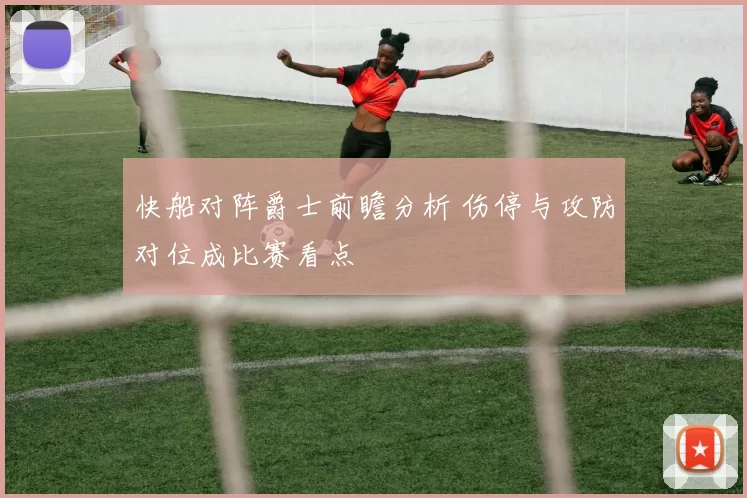 快船对阵爵士前瞻分析 伤停与攻防对位成比赛看点
