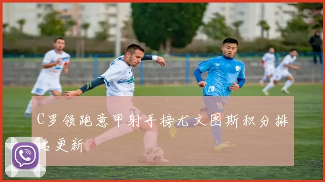 C罗领跑意甲射手榜尤文图斯积分排名更新