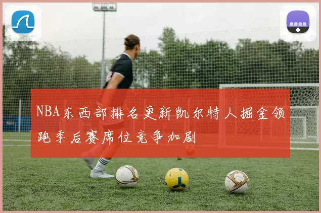 NBA东西部排名更新凯尔特人掘金领跑季后赛席位竞争加剧