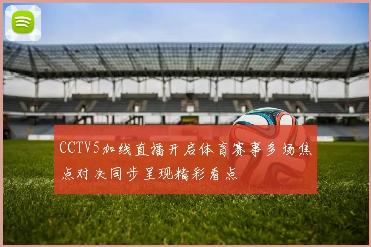 CCTV5加线直播开启体育赛事多场焦点对决同步呈现精彩看点