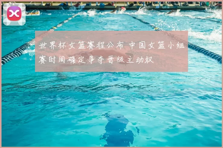 世界杯女篮赛程公布 中国女篮小组赛时间确定争夺晋级主动权
