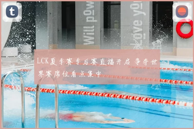 LCK夏季赛季后赛直播开启 争夺世界赛席位看点集中