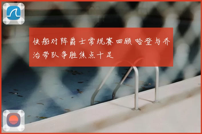 快船对阵爵士常规赛回顾 哈登与乔治带队争胜焦点十足