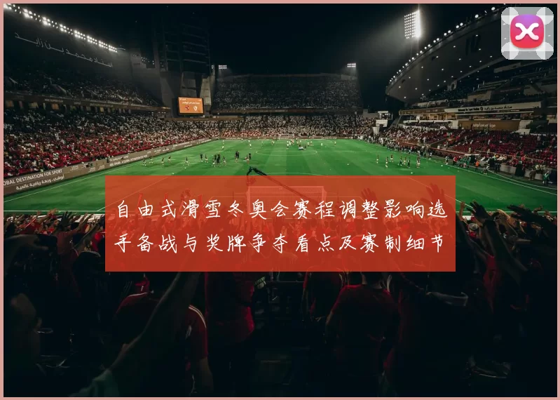 自由式滑雪冬奥会赛程调整影响选手备战与奖牌争夺看点及赛制细节