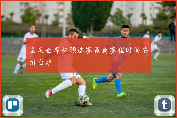 国足世界杯预选赛最新赛程时间安排出炉