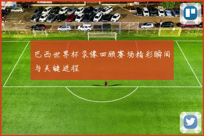 巴西世界杯录像回顾赛场精彩瞬间与关键进程