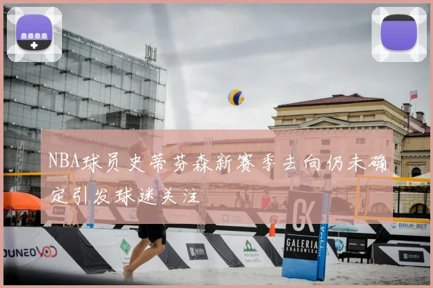 NBA球员史蒂芬森新赛季去向仍未确定引发球迷关注