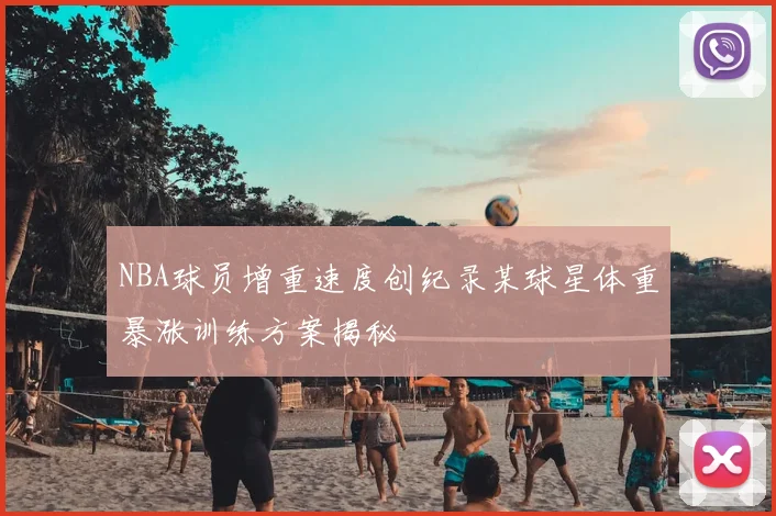 NBA球员增重速度创纪录某球星体重暴涨训练方案揭秘