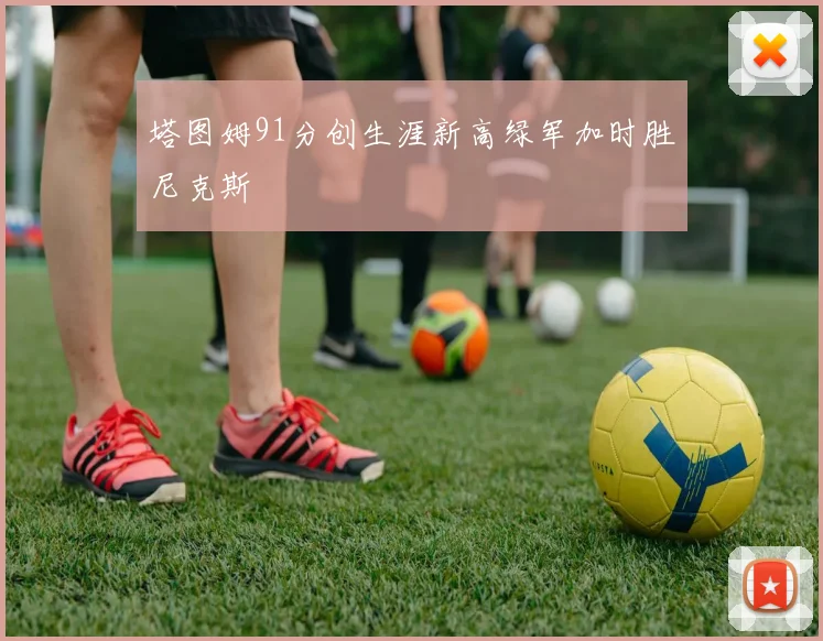 塔图姆91分创生涯新高绿军加时胜尼克斯
